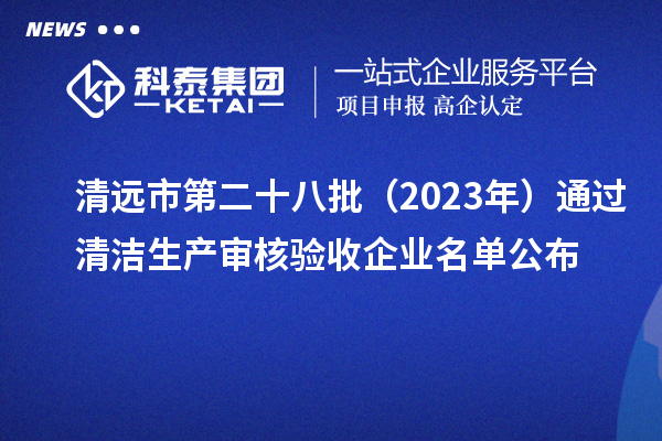 清远市第二十八批(2023年)通过清洁生产审核验收企业名单公布