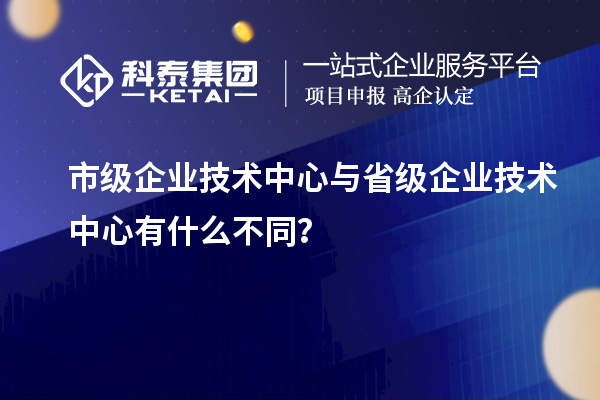 省、市企业技术中心有何不同?差异在哪里?