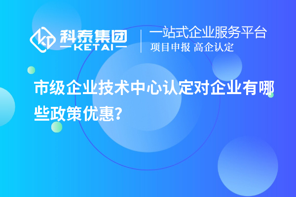 市技术中心有哪些政策支持?企业能得到什么优惠?