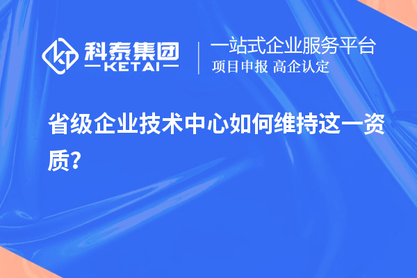 留住福利金牌:企业如何维持省技术中心资质?
