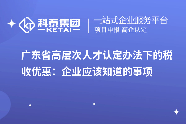 广东省高层次人才认定办法下的税收优惠:企业应该知道的事项
