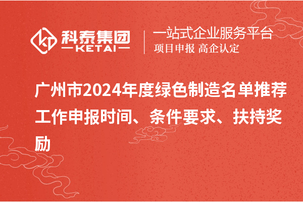 广州市2024年度绿色制造名单推荐工作申报时间、条件要求、扶持奖励