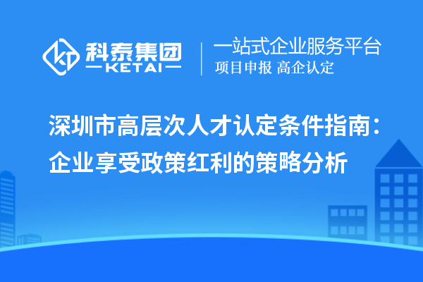 深圳市高层次人才认定条件指南:企业享受政策红利的策略分析
