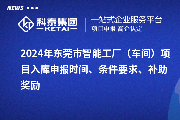 2024年东莞市智能工厂(车间)项目入库申报时间、条件要求、补助奖励