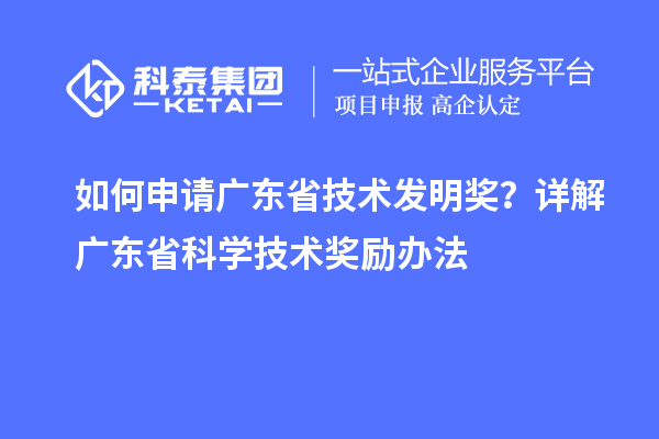 如何申请广东省技术发明奖?详解广东省科学技术奖励办法