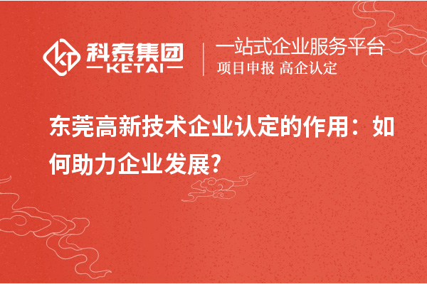 东莞高新技术企业认定的作用:如何助力企业发展?