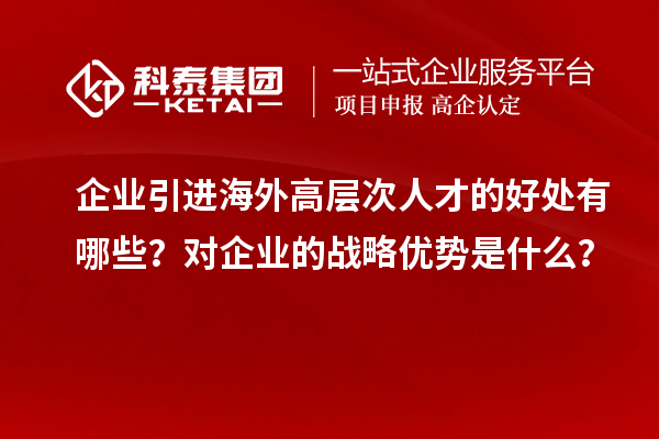 企业引进海外高层次人才的好处有哪些?对企业的战略优势是什么?