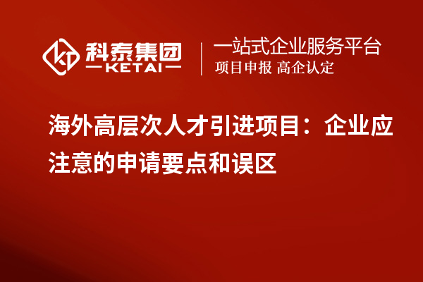 海外高层次人才引进项目:企业应注意的申请要点和误区