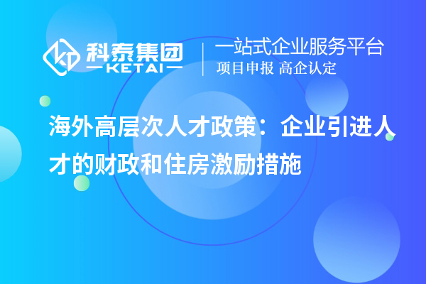 海外高层次人才政策:企业引进人才的财政和住房激励措施