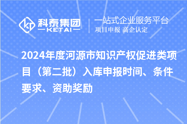 2024年度河源市知识产权促进类项目(第二批)入库申报时间、条件要求、资助奖励