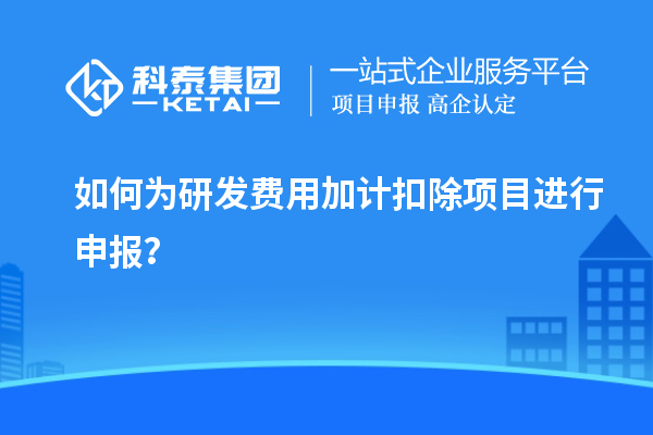 如何为研发费用加计扣除项目进行申报?