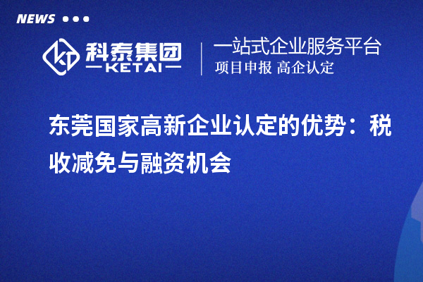 东莞国家<a href=//jiuyouhuitech.com/gaoqi/ target=_blank class=infotextkey>高新企业认定</a>的优势:税收减免与融资机会