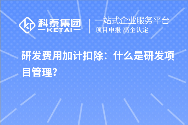 研发费用加计扣除:什么是研发项目管理?
