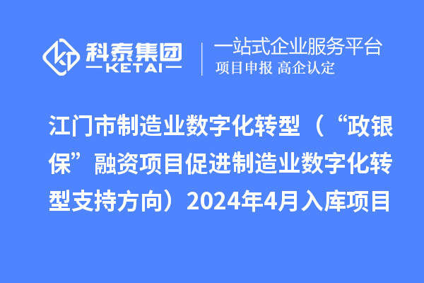 江门市制造业数字化转型(“政银保”融资项目促进制造业数字化转型支持方向)2024年4月入库项目公布