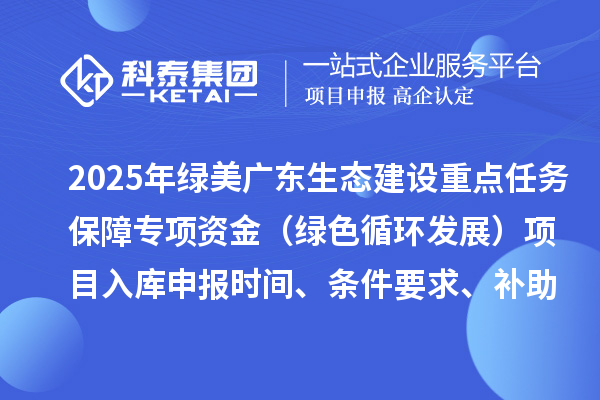 2025年绿美广东生态建设重点任务保障专项资金(绿色循环发展)项目入库申报时间、条件要求、补助奖励