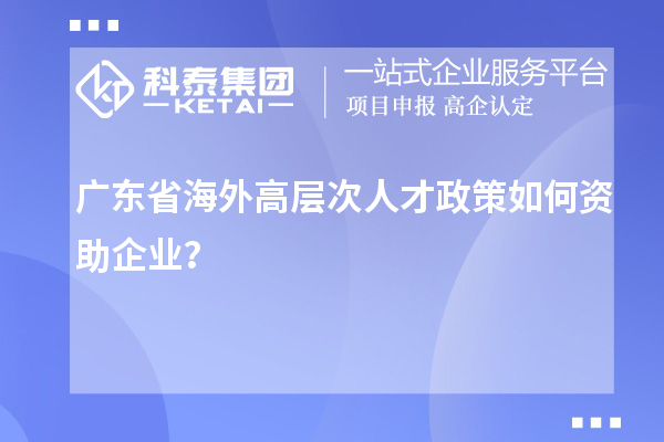 广东省海外高层次人才政策如何资助企业?
