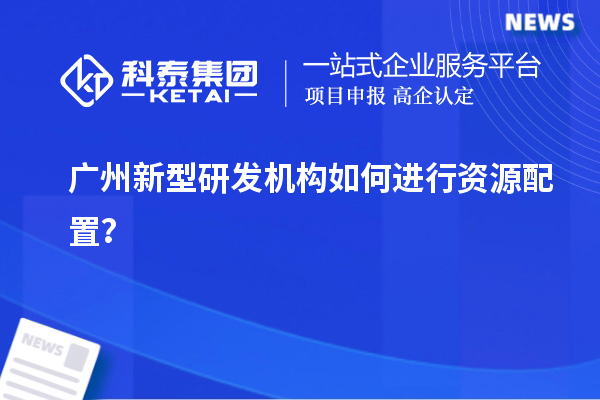 广州新型研发机构如何进行资源配置?