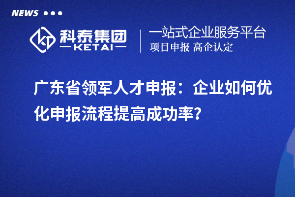 广东省领军人才申报:企业如何优化申报流程提高成功率?