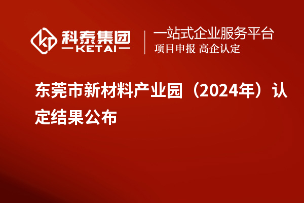 东莞市新材料产业园(2024年)认定结果公布