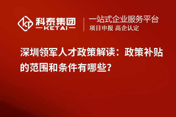 深圳领军人才政策解读:政策补贴的范围和条件有哪些?