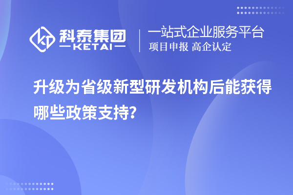 升级为省级新型研发机构后能获得哪些政策支持?