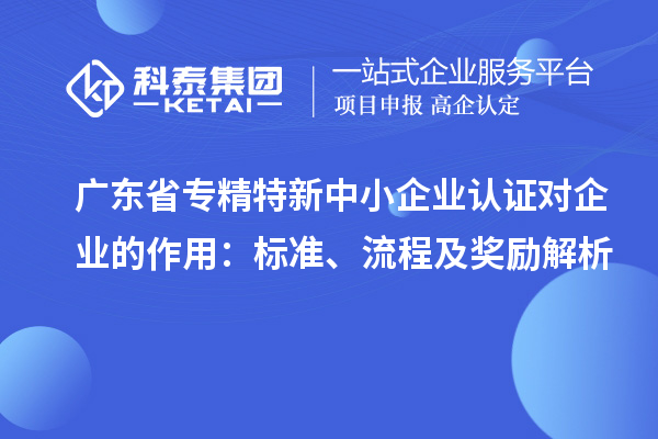 广东省专精特新中小企业认证对企业的作用:标准、流程及奖励解析