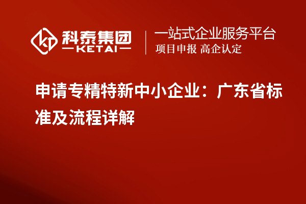 申请<a href=//jiuyouhuitech.com/fuwu/zhuanjingtexin.html target=_blank class=infotextkey>专精特新中小企业</a>:广东省标准及流程详解