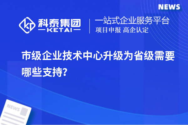 市级企业技术中心升级为省级需要哪些支持?