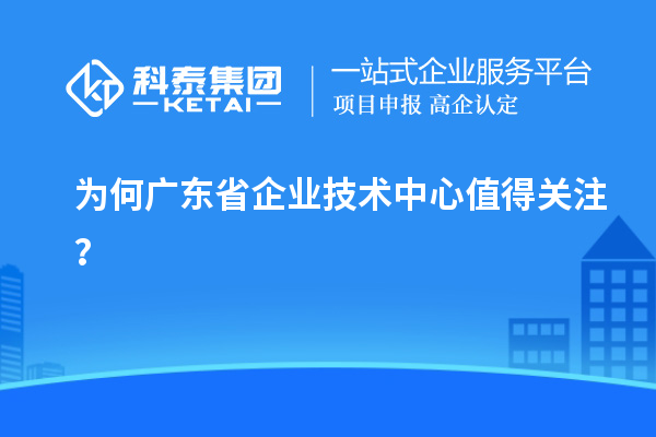 为何广东省企业技术中心值得关注?
