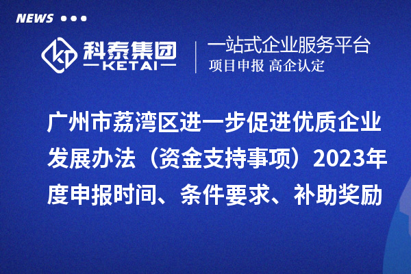 广州市荔湾区进一步促进优质企业发展办法(资金支持事项)2023年度申报时间、条件要求、补助奖励