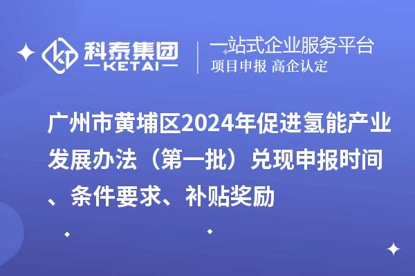 广州市黄埔区2024年促进氢能产业发展办法(第一批)兑现申报时间、条件要求、补贴奖励