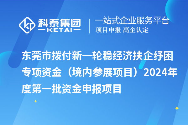 东莞市拨付新一轮稳经济扶企纾困专项资金(境内参展项目)2024年度第一批资金申报项目
