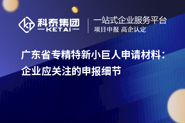 广东省专精特新小巨人申请材料:企业应关注的申报细节