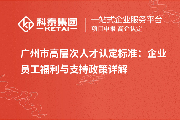 广州市高层次人才认定标准:企业员工福利与支持政策详解
