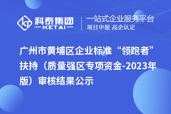 广州市黄埔区企业标准“领跑者”扶持(质量强区专项资金-2023年版)审核结果公示