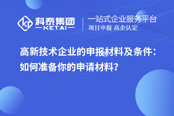 高新技术企业的申报材料及条件:如何准备你的申请材料?