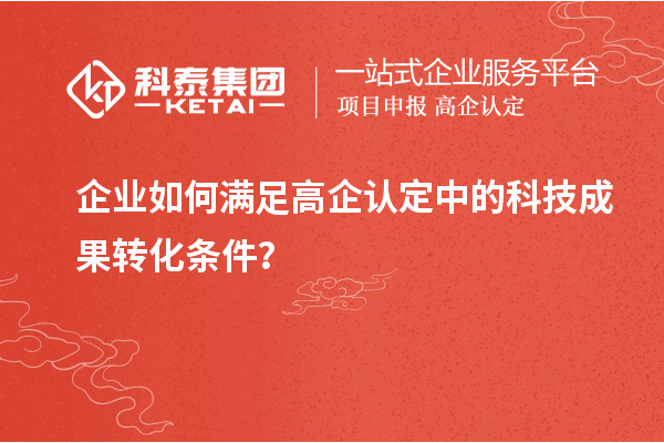 企业如何满足高企认定中的科技成果转化条件?