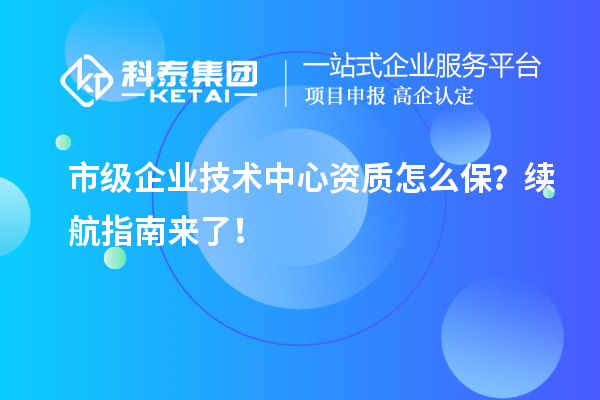 市级企业技术中心资质怎么保?续航指南来了!