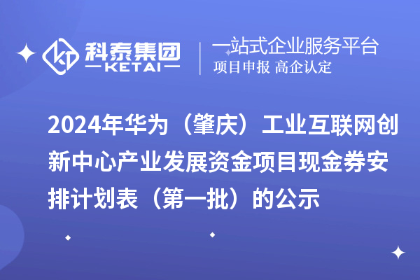 2024年华为(肇庆)工业互联网创新中心产业发展资金项目现金券安排计划表(第一批)的公示
