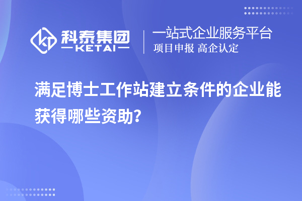 满足博士工作站建立条件的企业能获得哪些资助？