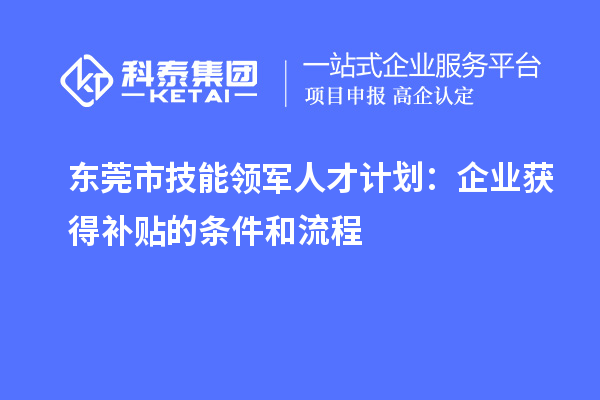 东莞市技能领军人才计划:企业获得补贴的条件和流程