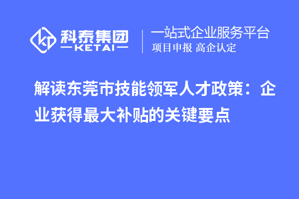 解读东莞市技能领军人才政策:企业获得最大补贴的关键要点