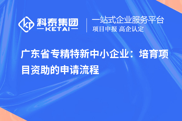 广东省<a href=//jiuyouhuitech.com/fuwu/zhuanjingtexin.html target=_blank class=infotextkey>专精特新中小企业</a>:培育项目资助的申请流程