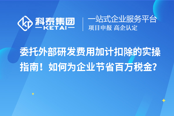 委托外部研发费用加计扣除的实操指南!如何为企业节省百万税金?