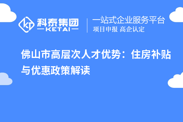 佛山市高层次人才优势:住房补贴与优惠政策解读