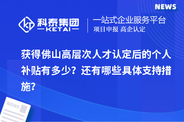 获得佛山高层次人才认定后的个人补贴有多少?还有哪些具体支持措施?