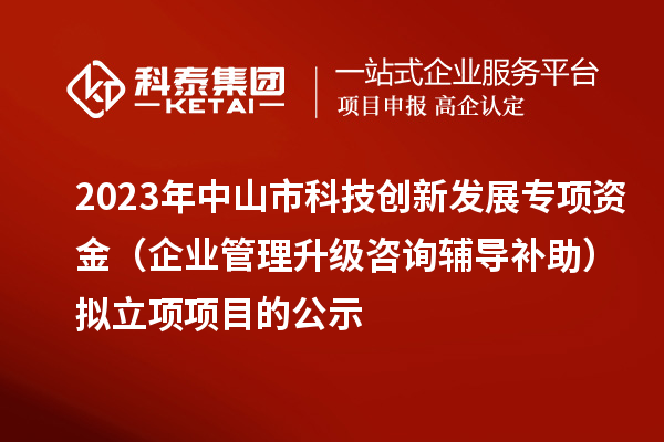 2023年中山市科技创新发展专项资金(企业管理升级咨询辅导补助)拟立项项目的公示