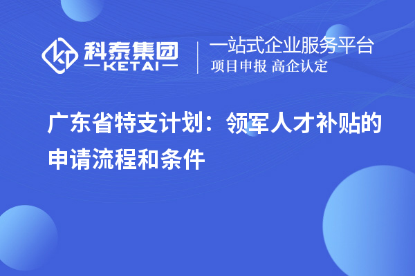 广东省特支计划:领军人才补贴的申请流程和条件