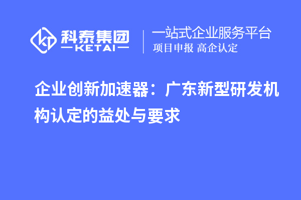 企业创新加速器:广东新型研发机构认定的益处与要求