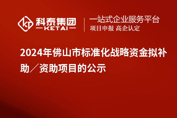 2024年佛山市标准化战略资金拟补助/资助项目的公示